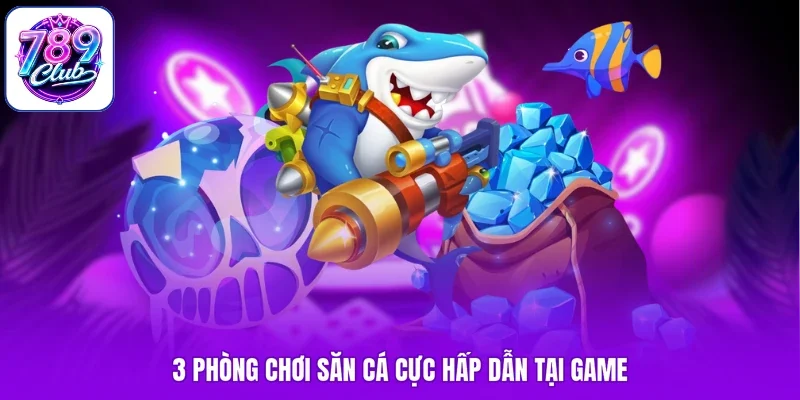 3 phòng chơi săn cá cực hấp dẫn tại game