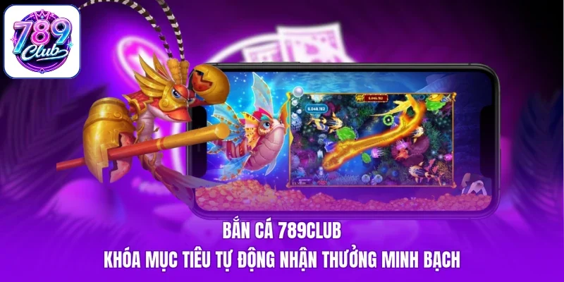 Bắn Cá 789Club - Khóa Mục Tiêu Tự Động Nhận Thưởng Minh Bạch