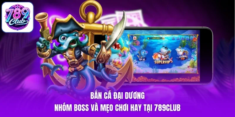 Bắn Cá Đại Dương - Nhóm Boss Và Mẹo Chơi Hay Tại 789Club