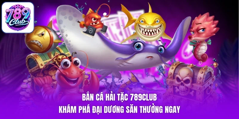 Bắn Cá Hải Tặc 789Club - Khám Phá Đại Dương Săn Thưởng Ngay