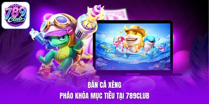 Bắn Cá Xèng - Pháo Khóa Mục Tiêu Tại 789Club