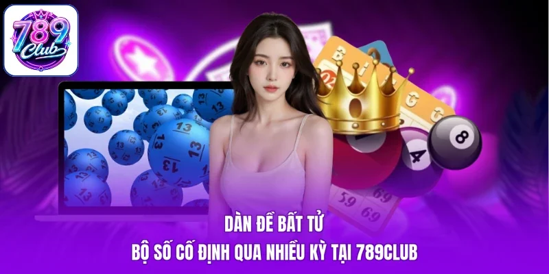 Dàn Đề Bất Tử - Bộ Số Cố Định Qua Nhiều Kỳ Tại 789Club