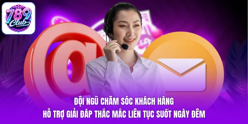 Đội ngũ chăm sóc khách hàng hỗ trợ giải đáp thắc mắc liên tục suốt ngày đêm