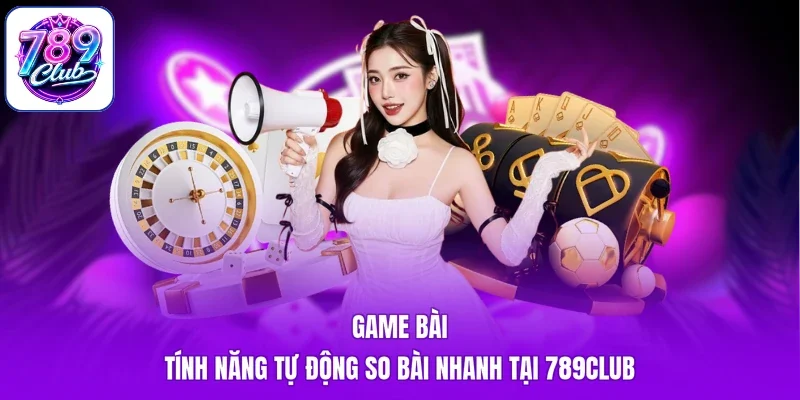 Game Bài - Tính Năng Tự Động So Bài Nhanh Tại 789Club