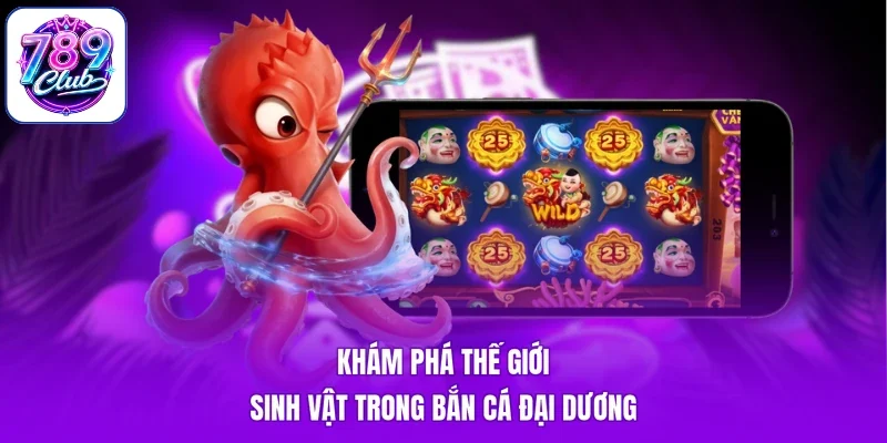 Khám phá thế giới sinh vật trong bắn cá đại dương